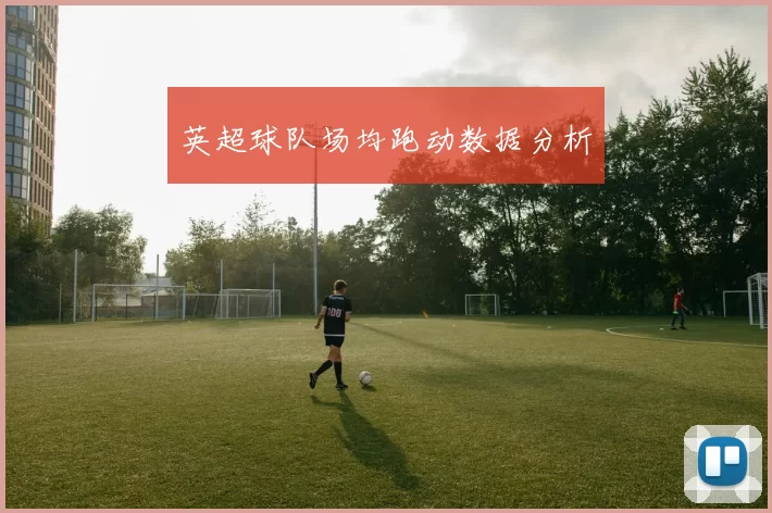 英超球队场均跑动数据分析