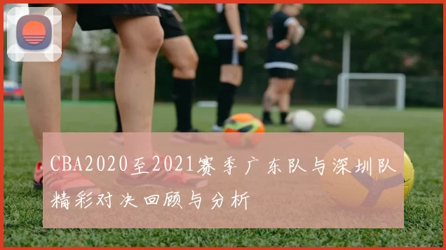 CBA2020至2021赛季广东队与深圳队精彩对决回顾与分析