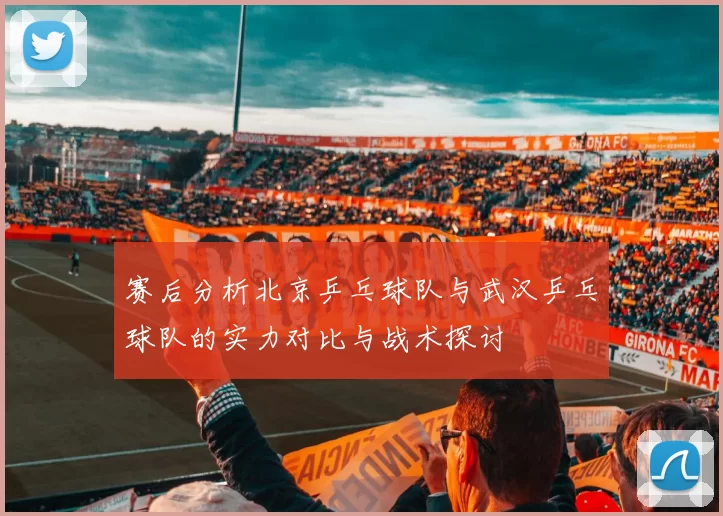 赛后分析北京乒乓球队与武汉乒乓球队的实力对比与战术探讨