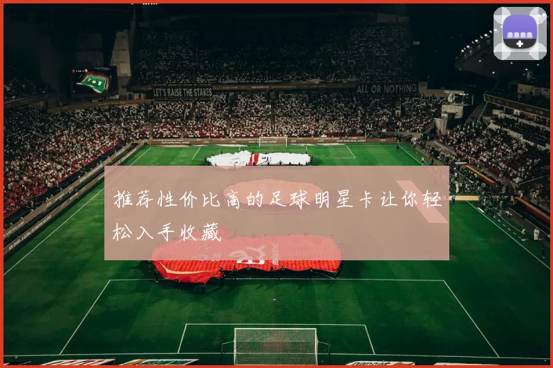 推荐性价比高的足球明星卡让你轻松入手收藏