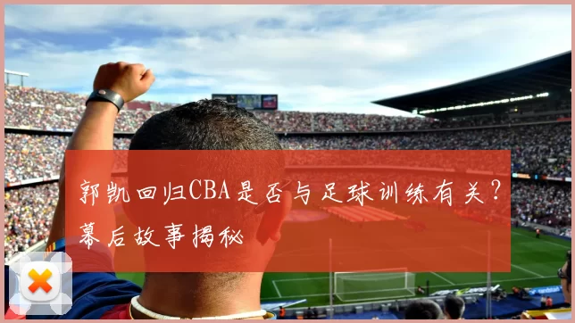 郭凯回归CBA是否与足球训练有关？幕后故事揭秘