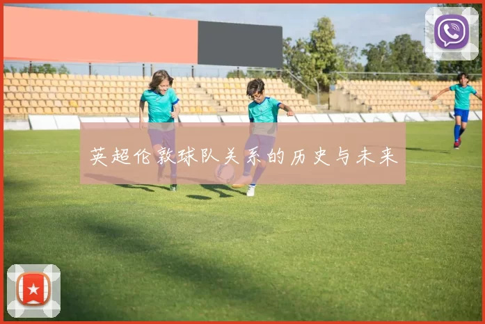 英超伦敦球队关系的历史与未来