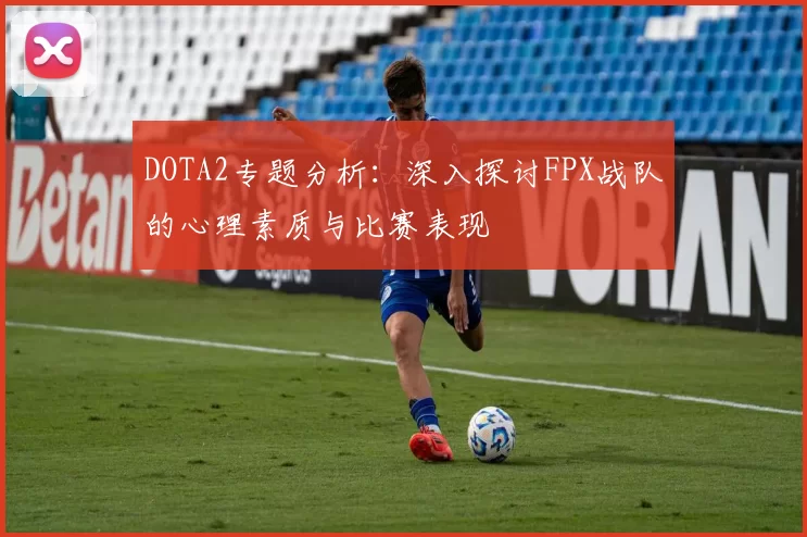 DOTA2专题分析：深入探讨FPX战队的心理素质与比赛表现