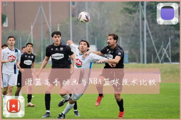 灌篮高手动画与NBA篮球技术比较