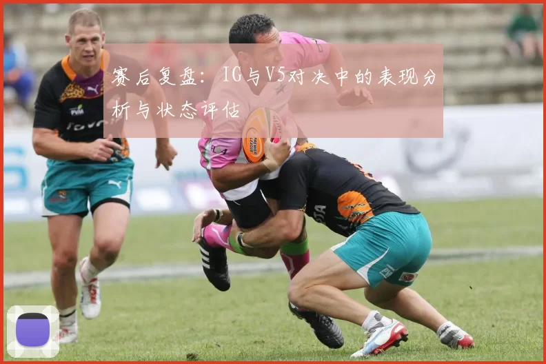 赛后复盘：IG与V5对决中的表现分析与状态评估