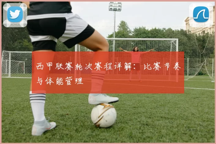 西甲联赛轮次赛程详解：比赛节奏与体能管理