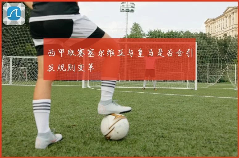 西甲联赛塞尔维亚与皇马是否会引发规则变革