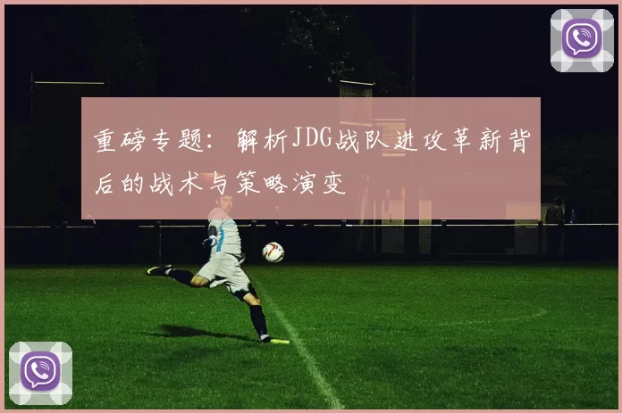 重磅专题：解析JDG战队进攻革新背后的战术与策略演变
