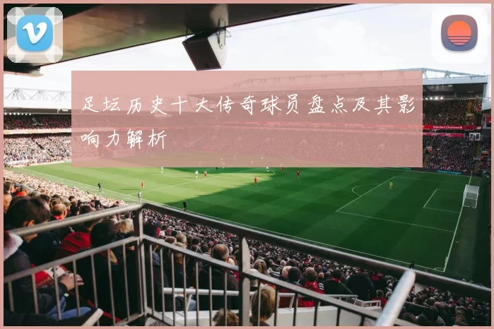 足坛历史十大传奇球员盘点及其影响力解析