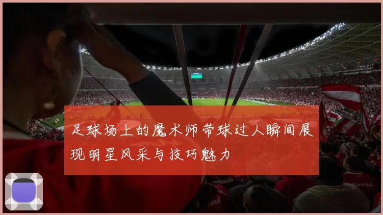 足球场上的魔术师带球过人瞬间展现明星风采与技巧魅力