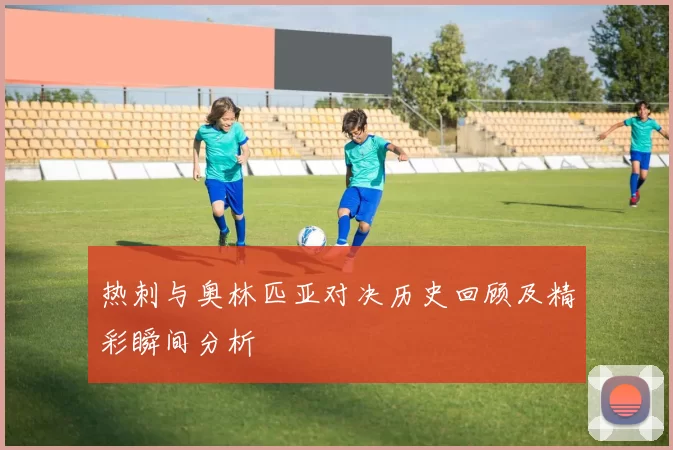 热刺与奥林匹亚对决历史回顾及精彩瞬间分析