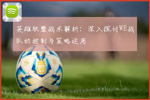 英雄联盟战术解析：深入探讨WE战队的控制与策略运用
