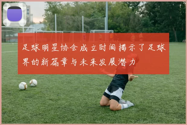 足球明星协会成立时间揭示了足球界的新篇章与未来发展潜力