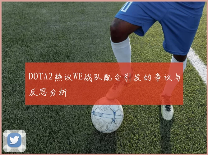 DOTA2热议WE战队配合引发的争议与反思分析
