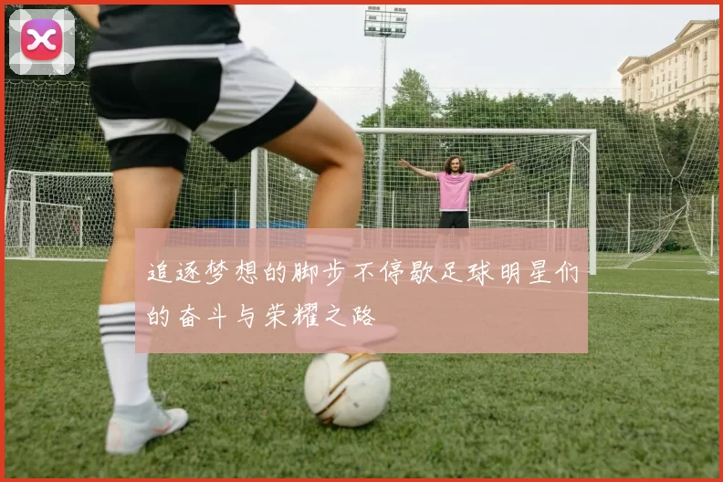 追逐梦想的脚步不停歇足球明星们的奋斗与荣耀之路