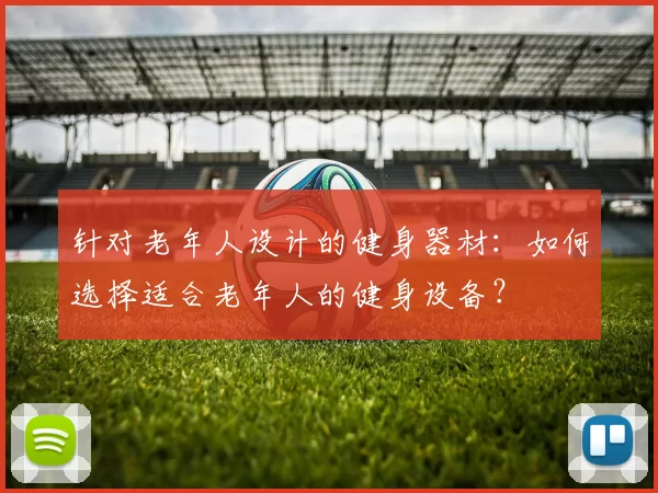 针对老年人设计的健身器材：如何选择适合老年人的健身设备？