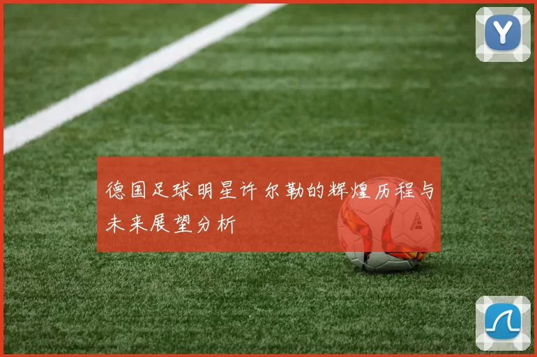 德国足球明星许尔勒的辉煌历程与未来展望分析
