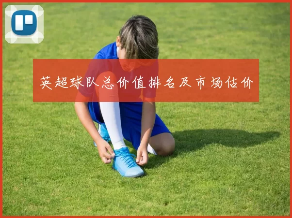 英超球队总价值排名及市场估价