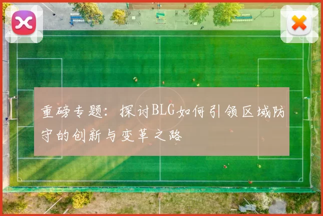 重磅专题：探讨BLG如何引领区域防守的创新与变革之路