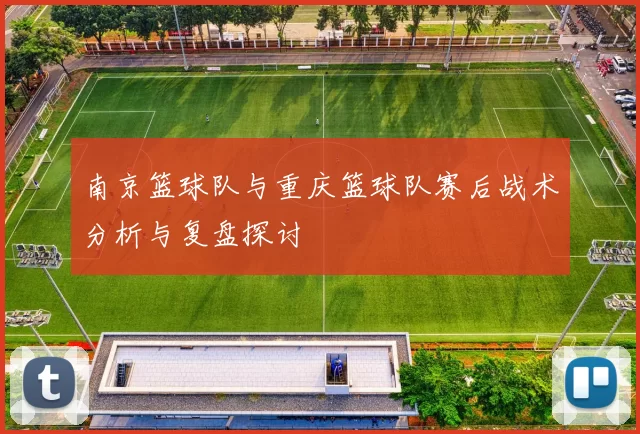 南京篮球队与重庆篮球队赛后战术分析与复盘探讨