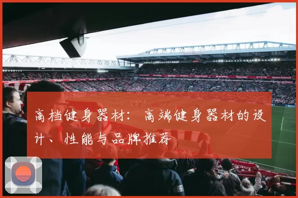高档健身器材：高端健身器材的设计、性能与品牌推荐