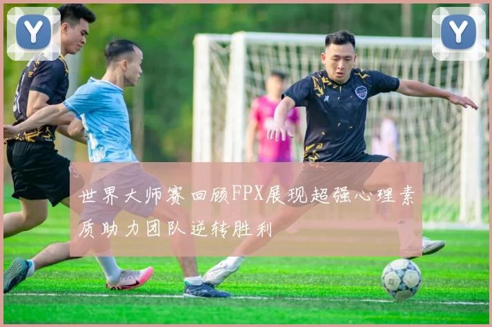 世界大师赛回顾FPX展现超强心理素质助力团队逆转胜利
