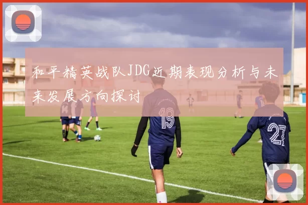 和平精英战队JDG近期表现分析与未来发展方向探讨