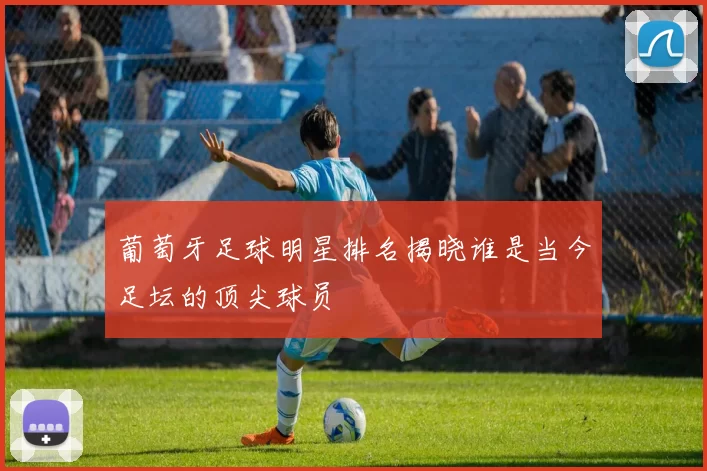 葡萄牙足球明星排名揭晓谁是当今足坛的顶尖球员