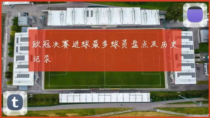 欧冠决赛进球最多球员盘点及历史记录