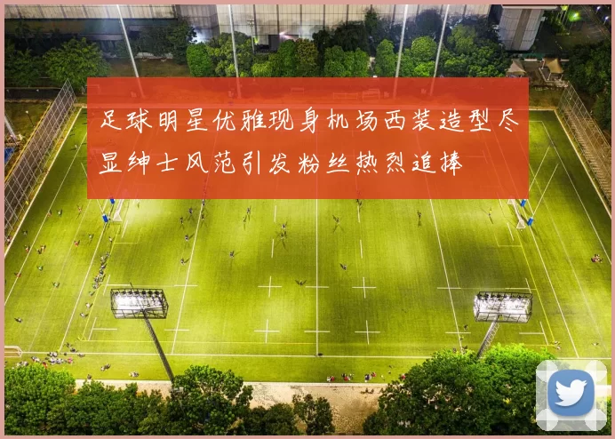 足球明星优雅现身机场西装造型尽显绅士风范引发粉丝热烈追捧