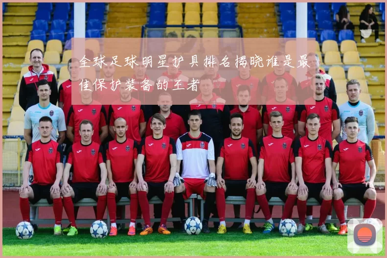 全球足球明星护具排名揭晓谁是最佳保护装备的王者