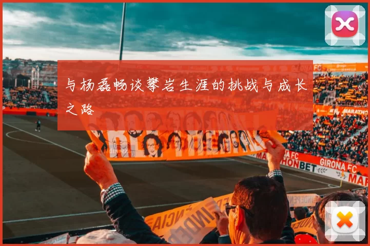与杨磊畅谈攀岩生涯的挑战与成长之路