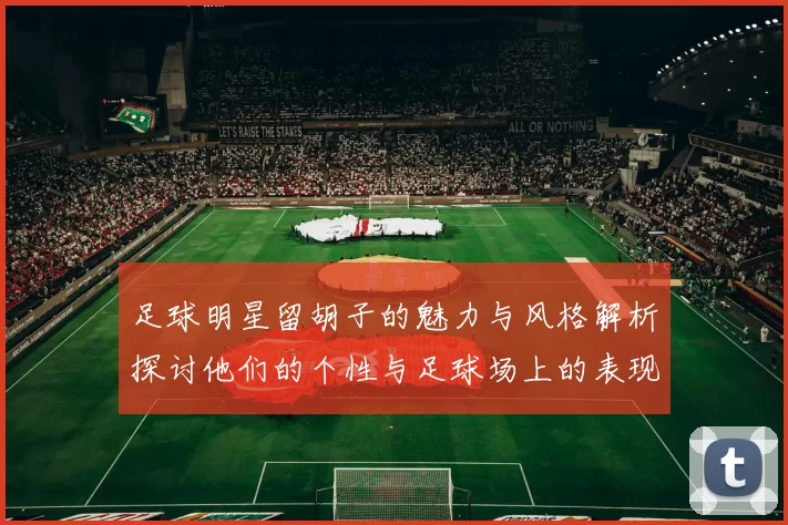 足球明星留胡子的魅力与风格解析探讨他们的个性与足球场上的表现