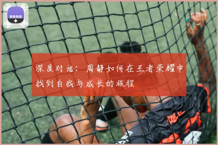 深度对话：周静如何在王者荣耀中找到自我与成长的旅程