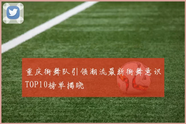 重庆街舞队引领潮流最新街舞意识TOP10榜单揭晓
