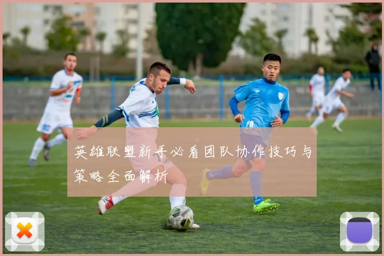 英雄联盟新手必看团队协作技巧与策略全面解析