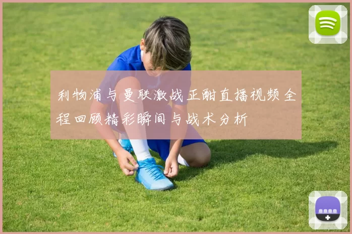 利物浦与曼联激战正酣直播视频全程回顾精彩瞬间与战术分析