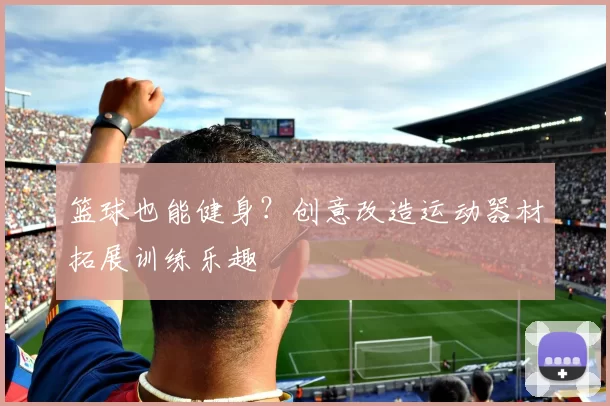 篮球也能健身？创意改造运动器材拓展训练乐趣