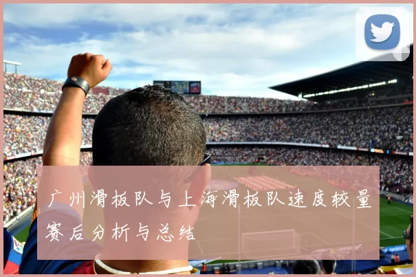 广州滑板队与上海滑板队速度较量赛后分析与总结