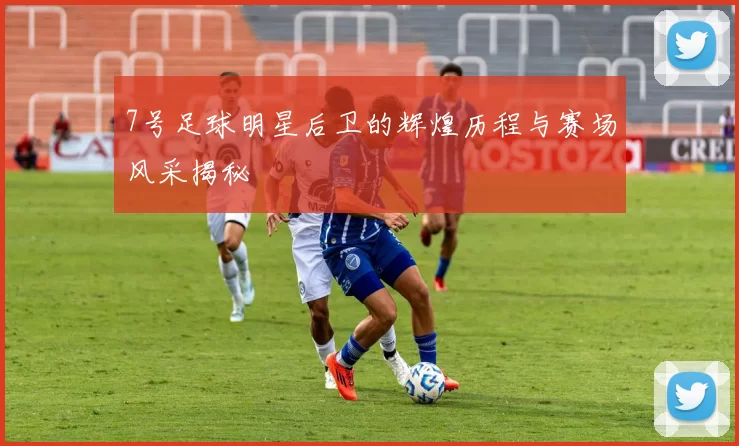 7号足球明星后卫的辉煌历程与赛场风采揭秘