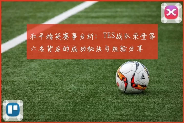 和平精英赛事分析：TES战队荣登第六名背后的成功秘诀与经验分享
