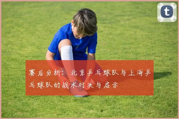 赛后分析：北京乒乓球队与上海乒乓球队的战术对决与启示
