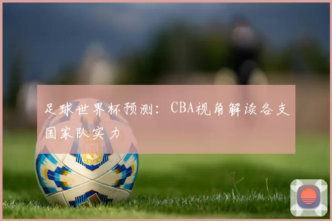 足球世界杯预测：CBA视角解读各支国家队实力