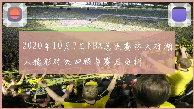 2020年10月7日NBA总决赛热火对湖人精彩对决回顾与赛后分析