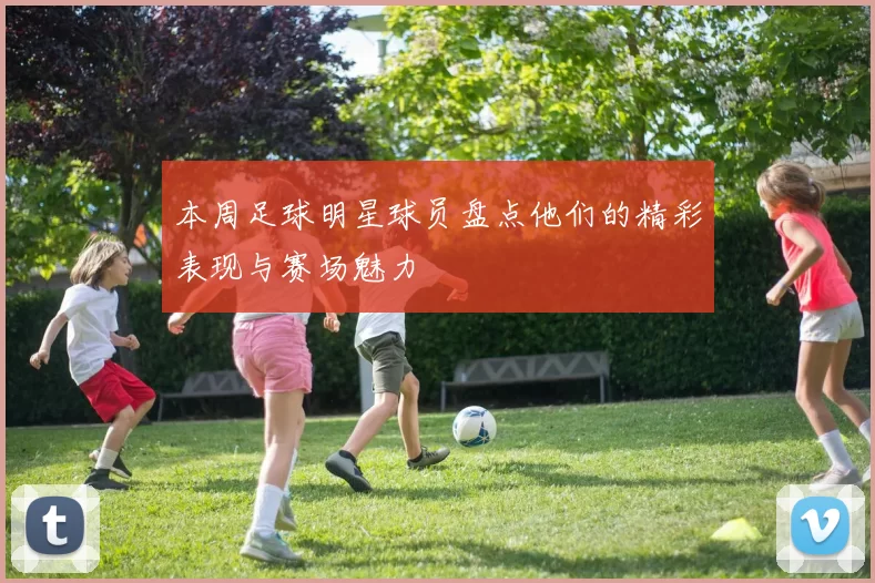 本周足球明星球员盘点他们的精彩表现与赛场魅力