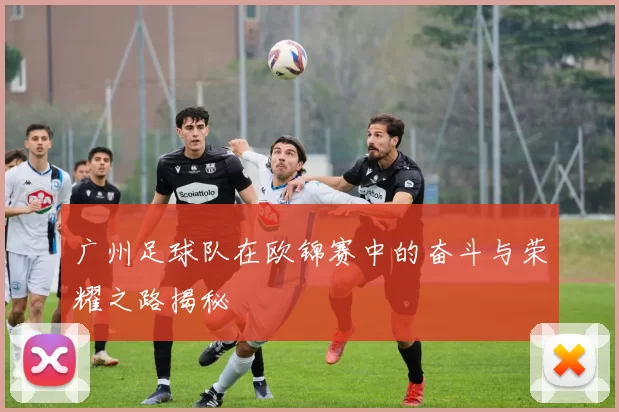 广州足球队在欧锦赛中的奋斗与荣耀之路揭秘