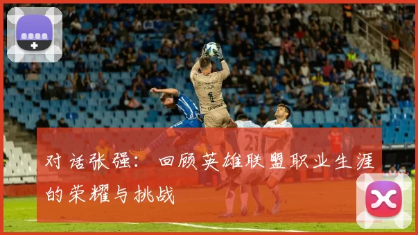 对话张强：回顾英雄联盟职业生涯的荣耀与挑战