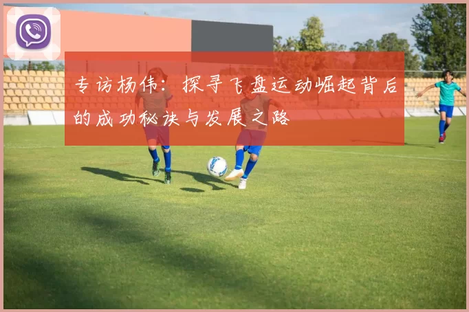 专访杨伟：探寻飞盘运动崛起背后的成功秘诀与发展之路