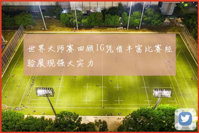 世界大师赛回顾IG凭借丰富比赛经验展现强大实力