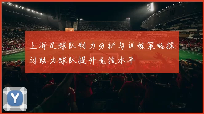 上海足球队耐力分析与训练策略探讨助力球队提升竞技水平
